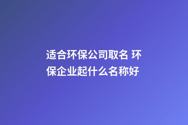 适合环保公司取名 环保企业起什么名称好